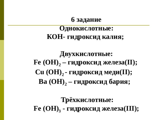 6 задание Однокислотные: КОН- гидроксид калия;  Двухкислотные:  Fe (ОН) 2 – гидроксид железа( II ); С u ( OH ) 2 - гидроксид меди( II );  Ва (ОН) 2  – гидроксид бария;   Трёхкислотные:  Fe ( OH ) 3 - гидроксид железа( III );  