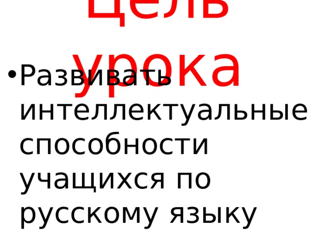 Цель урока Развивать интеллектуальные способности учащихся по русскому языку 