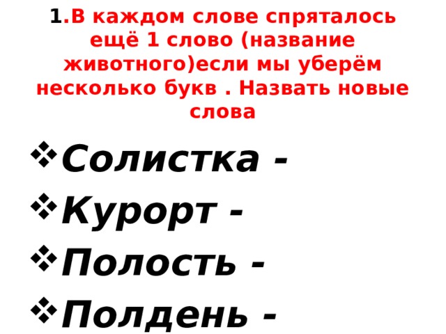 1 .В каждом слове спряталось ещё 1 слово (название животного)если мы уберём несколько букв . Назвать новые слова Солистка - Курорт - Полость - Полдень - 