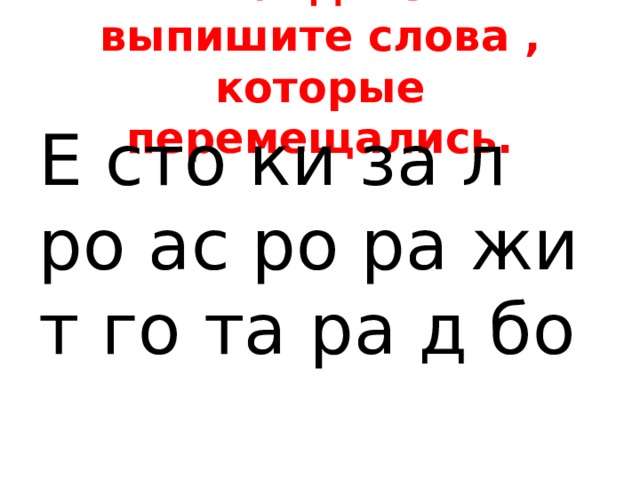 2 Найдите и выпишите слова , которые перемещались. Е сто ки за л ро ас ро ра жи т го та ра д бо 