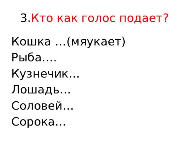 3. Кто как голос подает? Кошка …(мяукает) Рыба…. Кузнечик… Лошадь… Соловей… Сорока… 