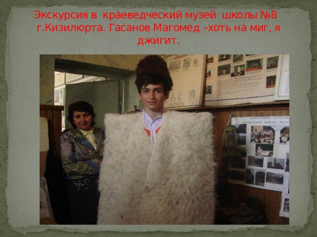 Экскурсия в краеведческий музей школы №8 г.Кизилюрта. Гасанов Магомед –хоть на миг, я джигит. 