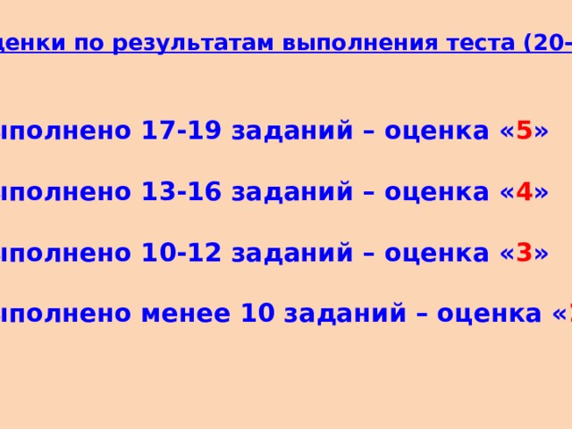 Оценки по результатам выполнения теста (20-1) Выполнено 17-19 заданий – оценка « 5 »  Выполнено 13-16 заданий – оценка « 4 »  Выполнено 10-12 заданий – оценка « 3 »  Выполнено менее 10 заданий – оценка « 2 » 