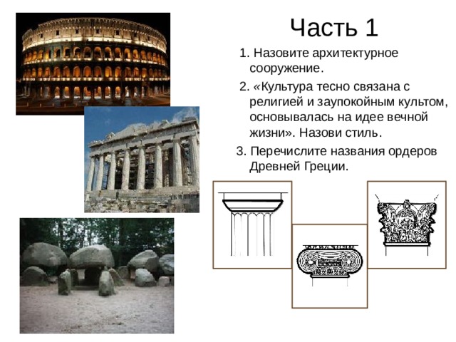 Часть 1  1. Назовите архитектурное сооружение.  2. « Культура тесно связана с религией и заупокойным культом, основывалась на идее вечной жизни». Назови стиль.  3. Перечислите названия ордеров Древней Греции.   