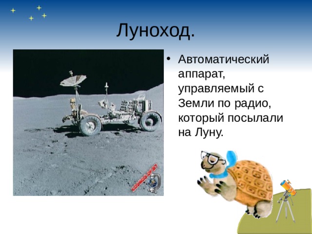 Луноход. Автоматический аппарат, управляемый с Земли по радио, который посылали на Луну. 