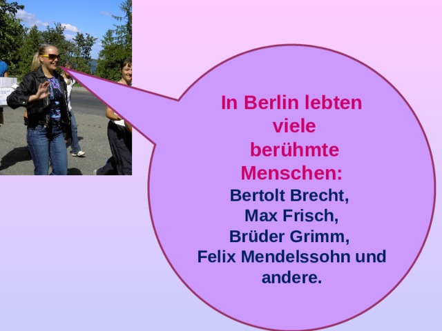 In Berlin lebten  viele  berühmte Menschen: Bertolt Brecht, Max Frisch, Brüder Grimm, Felix Mendelssohn und andere.