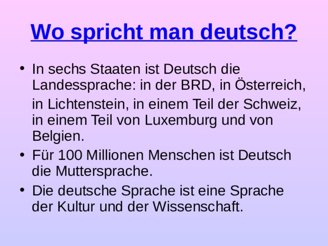 Wo spricht man deutsch? In sechs Staaten ist Deutsch die Landessprache: in der BRD, in Österreich,  in Lichtenstein, in einem Teil der Schweiz, in einem Teil von Luxemburg und von Belgien.