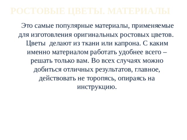 РОСТОВЫЕ ЦВЕТЫ. МАТЕРИАЛЫ  Это самые популярные материалы, применяемые для изготовления оригинальных ростовых цветов. Цветы делают из ткани или капрона. С каким именно материалом работать удобнее всего – решать только вам. Во всех случаях можно добиться отличных результатов, главное, действовать не торопясь, опираясь на инструкцию. 