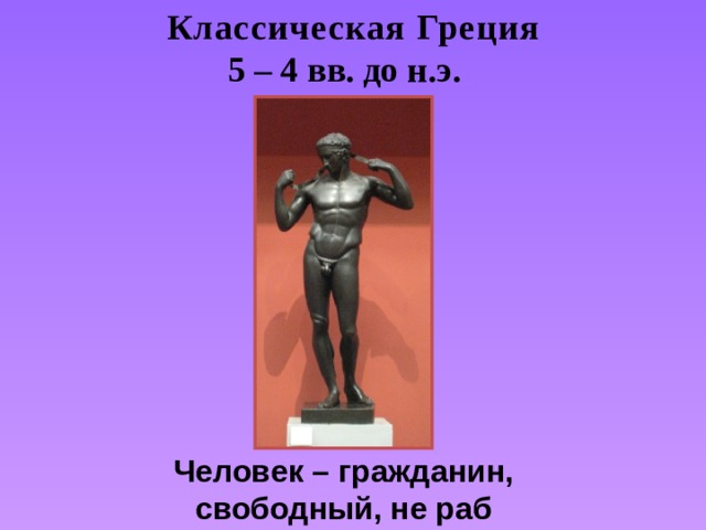 Классическая Греция 5 – 4 вв. до н.э.  Человек – гражданин, свободный, не раб 
