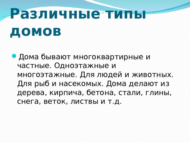 Различные типы домов Дома бывают многоквартирные и частные. Одноэтажные и многоэтажные. Для людей и животных. Для рыб и насекомых. Дома делают из дерева, кирпича, бетона, стали, глины, снега, веток, листвы и т.д. 