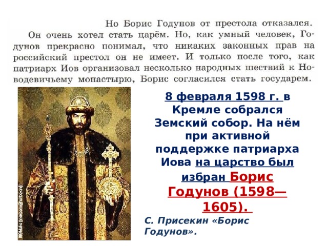 8 февраля 1598 г. в Кремле собрался Земский собор. На нём при активной поддержке патриарха Иова на царство был избран Борис Годунов (1598—1605). С. Присекин «Борис Годунов». 