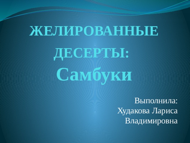 ЖЕЛИРОВАННЫЕ ДЕСЕРТЫ:   Самбуки Выполнила: Худакова Лариса Владимировна 