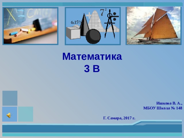   Математика  3 В Ишкова В. А., МБОУ Школа № 148  Г. Самара, 2017 г. 