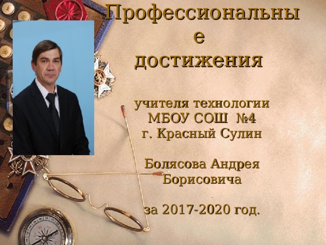  Профессиональные  достижения   учителя технологии  МБОУ СОШ №4  г. Красный Сулин   Болясова Андрея Борисовича   за 2017-2020 год.    