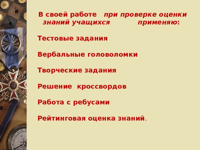 В своей работе при проверке оценки знаний учащихся применяю :  Тестовые  задания   Вербальные головоломки   Творческие задания   Решение кроссвордов  Работа с ребусами   Рейтинговая оценка знаний . 