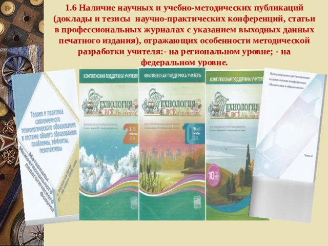 1.6 Наличие научных и учебно-методических публикаций (доклады и тезисы научно-практических конференций, статьи в профессиональных журналах с указанием выходных данных печатного издания), отражающих особенности методической разработки учителя:- на региональном уровне; - на федеральном уровне.   