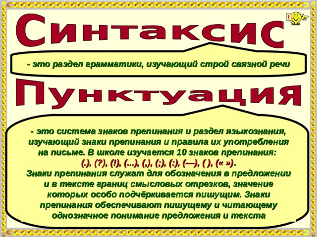 - это раздел грамматики, изучающий строй связной речи - это система знаков препинания и раздел языкознания, изучающий знаки препинания и правила их употребления на письме. В школе изучается 10 знаков препинания:  (.), (?), (!), (...), (,), (;), (:), (—), ( ), (« ») . Знаки препинания служат для обозначения в предложении и в тексте границ смысловых отрезков, значение которых особо подчёркивается пишущим. Знаки препинания обеспечивают пишущему и читающему однозначное понимание предложения и текста 