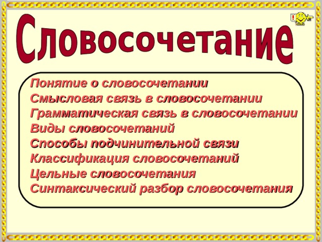 Понятие о словосочетании Смысловая связь в словосочетании Грамматическая связь в словосочетании  Виды словосочетаний  Способы подчинительной связи  Классификация словосочетаний Цельные словосочетания Синтаксический разбор словосочетания 