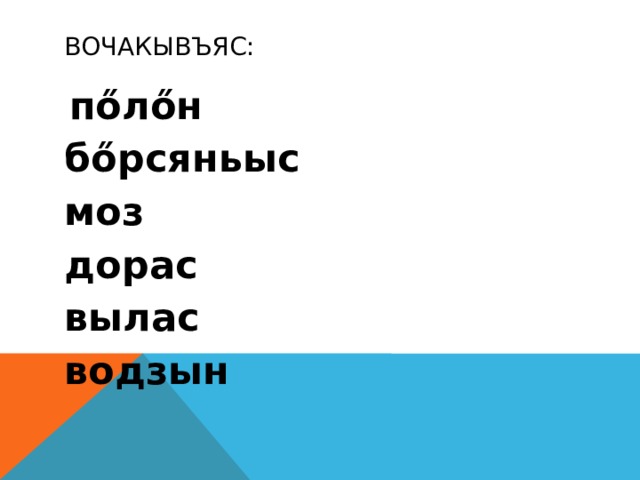 Вочакывъяс:  пőлőн бőрсяньыс моз дорас вылас водзын 