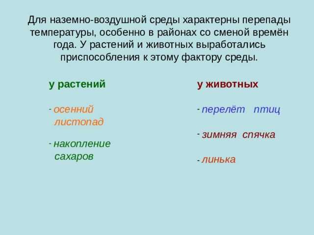 Для наземно-воздушной среды характерны перепады температуры, особенно в районах со сменой времён года. У растений и животных выработались приспособления к этому фактору среды. у растений  у животных   осенний перелёт птиц  листопад   накопление зимняя спячка  сахаров  линька 