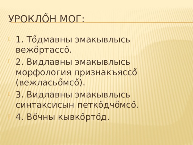 Уроклőн мог: 1. Тőдмавны эмакывлысь вежőртассő. 2. Видлавны эмакывлысь морфология признакъяссő (вежласьőмсő). 3. Видлавны эмакывлысь синтаксисын петкőдчőмсő. 4. Вőчны кывкőртőд. 