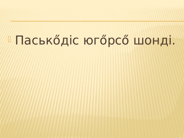 Паськőдіс югőрсő шонді. 