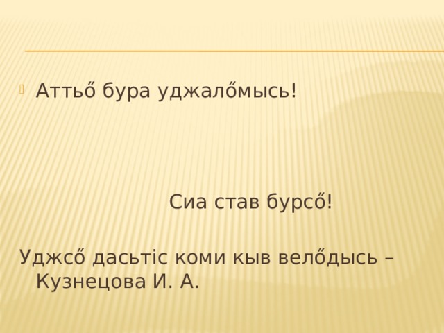 Аттьő бура уджалőмысь!        Сиа став бурсő! Уджсő дасьтіс коми кыв велőдысь – Кузнецова И. А. 
