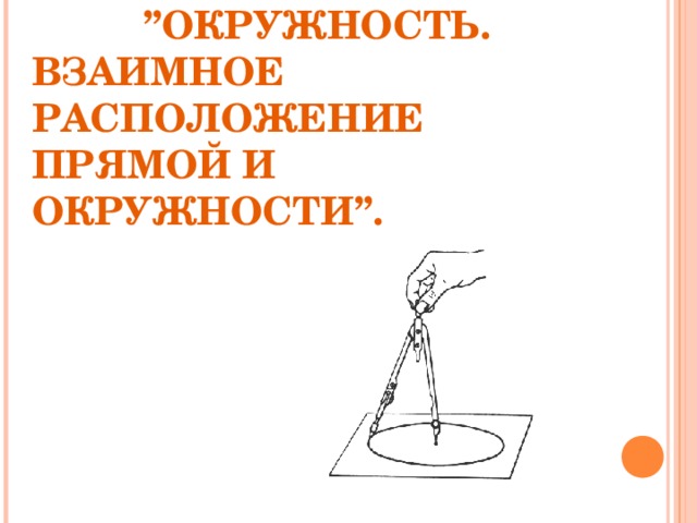  ТЕМА :   ” ОКРУЖНОСТЬ.  ВЗАИМНОЕ РАСПОЛОЖЕНИЕ ПРЯМОЙ И ОКРУЖНОСТИ ” . 