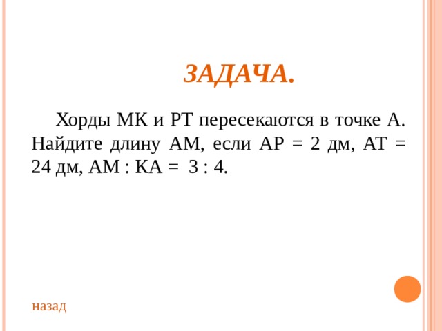 ЗАДАЧА.  Хорды МК и РТ пересекаются в точке А. Найдите длину АМ, если АР = 2 дм, АТ = 24 дм, АМ : КА = 3 : 4. назад 