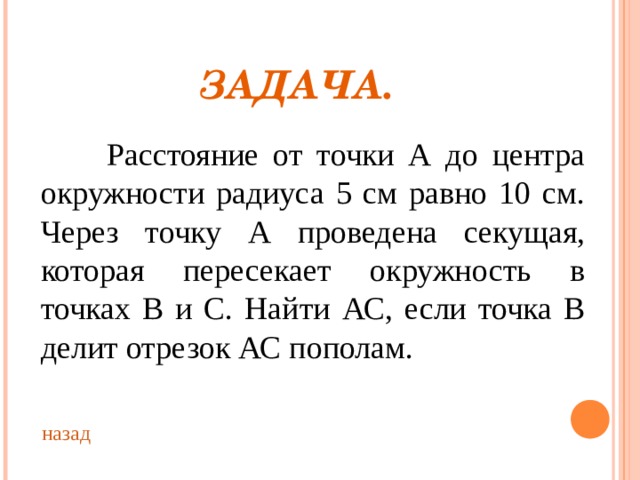 ЗАДАЧА.  Расстояние от точки А до центра окружности радиуса 5 см равно 10 см. Через точку А проведена секущая, которая пересекает окружность в точках В и С. Найти АС, если точка В делит отрезок АС пополам. назад 