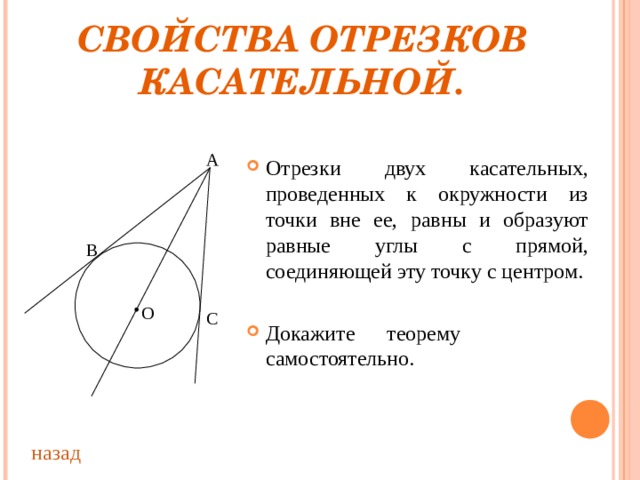 СВОЙСТВА ОТРЕЗКОВ КАСАТЕЛЬНОЙ. А Отрезки двух касательных, проведенных к окружности из точки вне ее, равны и образуют равные углы с прямой, соединяющей эту точку с центром.  Докажите теорему самостоятельно. В О С назад 