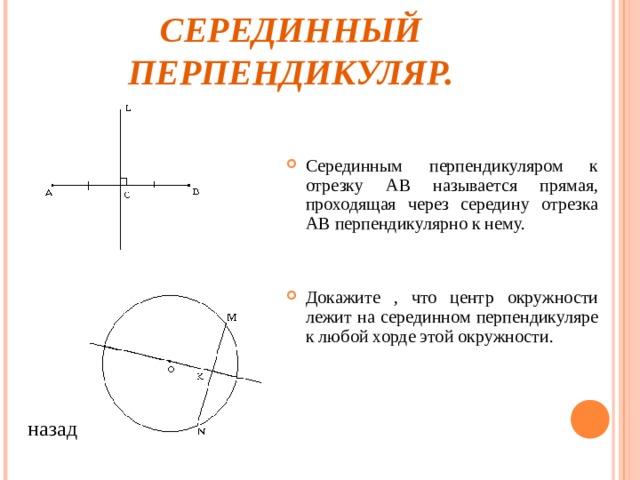 СЕРЕДИННЫЙ ПЕРПЕНДИКУЛЯР. Серединным перпендикуляром к отрезку АВ называется прямая, проходящая через середину отрезка АВ перпендикулярно к нему. Докажите , что центр окружности лежит на серединном перпендикуляре к любой хорде этой окружности. назад 