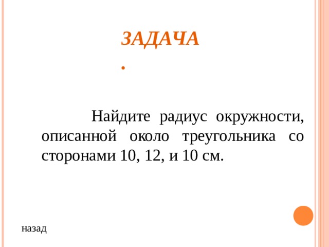 ЗАДАЧА.  Найдите радиус окружности, описанной около треугольника со сторонами 10, 12, и 10 см. назад 