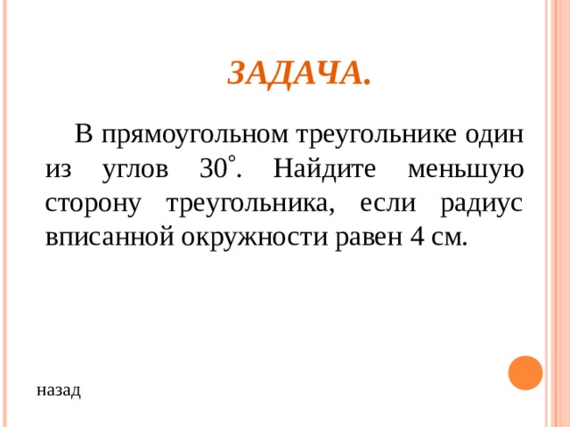 ЗАДАЧА.  В прямоугольном треугольнике один из углов 30  . Найдите меньшую сторону треугольника, если радиус вписанной окружности равен 4 см. назад 