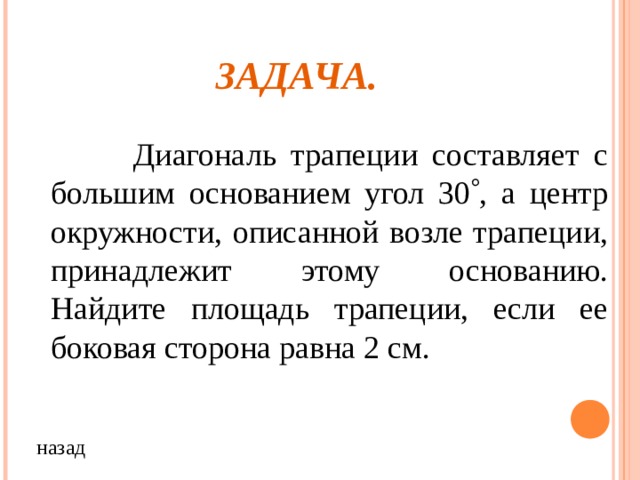 ЗАДАЧА.  Диагональ трапеции составляет с большим основанием угол 30  , а центр окружности, описанной возле трапеции, принадлежит этому основанию. Найдите площадь трапеции, если ее боковая сторона равна 2 см. назад 