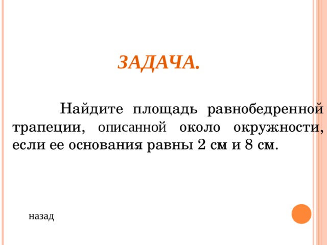 ЗАДАЧА.  Найдите площадь равнобедренной трапеции, описанной около окружности, если ее основания равны 2 см и 8 см. назад 