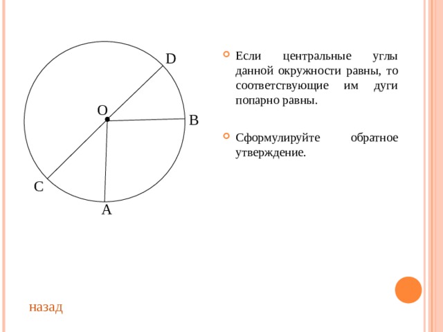 Если центральные углы данной окружности равны, то соответствующие им дуги попарно равны. Сформулируйте обратное утверждение.  D О В С А назад 