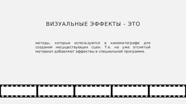 Визуальные эффекты - это методы, которые используются в кинематографе для создания несуществующих сцен. Т.е. на уже отснятый материал добавляют эффектвы в специальной программе. 