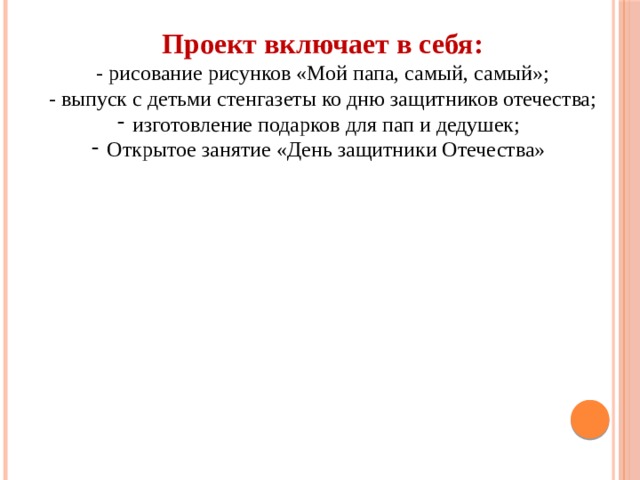 Проект включает в себя: - рисование рисунков «Мой папа, самый, самый»; - выпуск с детьми стенгазеты ко дню защитников отечества; изготовление подарков для пап и дедушек; Открытое занятие «День защитники Отечества» 