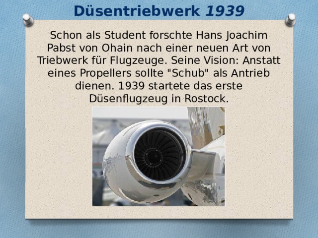 Düsentriebwerk 1939 Schon als Student forschte Hans Joachim Pabst von Ohain nach einer neuen Art von Triebwerk für Flugzeuge. Seine Vision: Anstatt eines Propellers sollte 