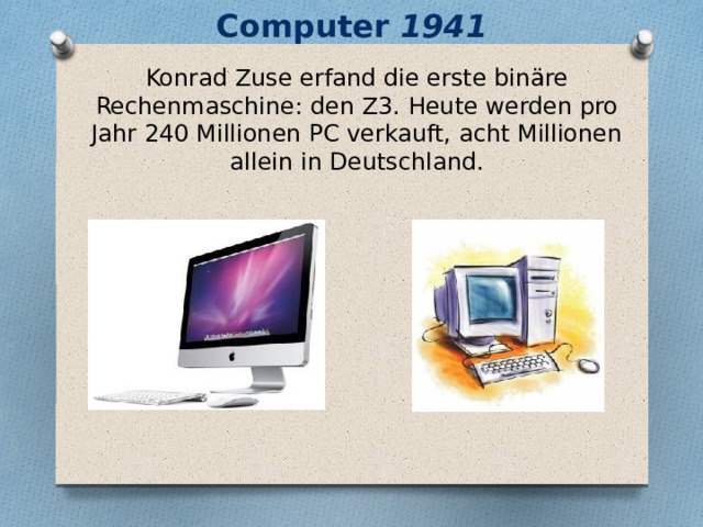 Computer 1941 Konrad Zuse erfand die erste binäre Rechenmaschine: den Z3. Heute werden pro Jahr 240 Millionen PC verkauft, acht Millionen allein in Deutschland. 