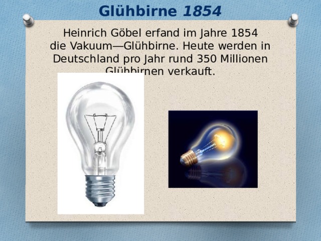 Glühbirne 1854 Heinrich Göbel erfand im Jahre 1854 die Vakuum―Glühbirne. Heute werden in Deutschland pro Jahr rund 350 Millionen Glühbirnen verkauft. 