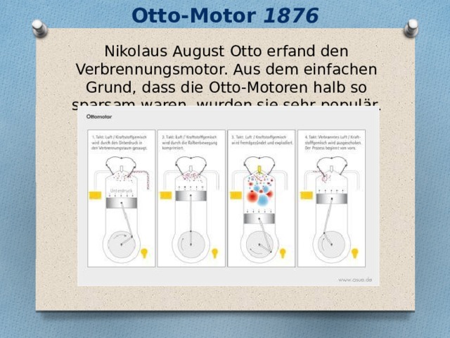 Otto-Motor 1876 Nikolaus August Otto erfand den Verbrennungsmotor. Aus dem einfachen Grund, dass die Otto-Motoren halb so sparsam waren, wurden sie sehr populär . 