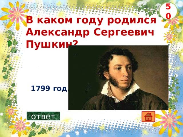 50 В каком году родился Александр Сергеевич Пушкин?      1799 год. ответ 