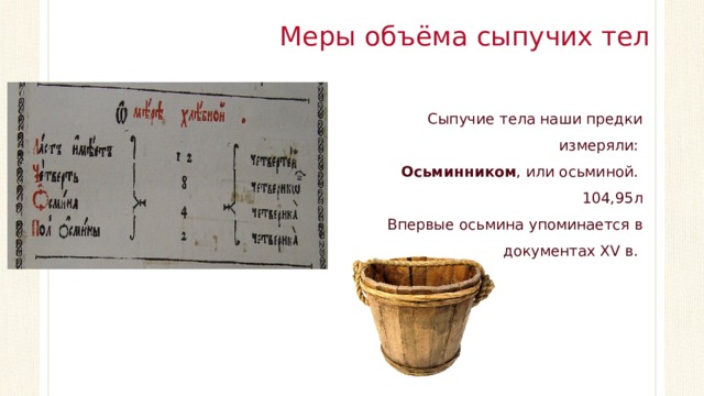 Меры объёма сыпучих тел Сыпучие тела наши предки измеряли: Осьминником , или осьминой. 104,95л Впервые осьмина упоминается в документах XV в.