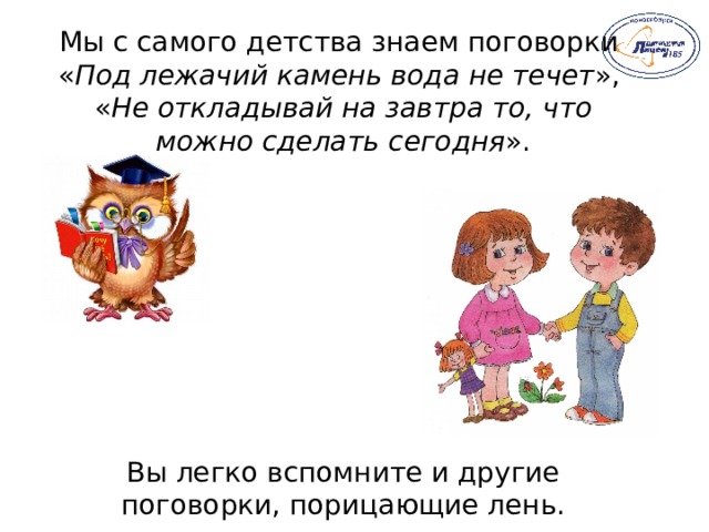 Мы с самого детства знаем поговорки « Под лежачий камень вода не течет », « Не откладывай на завтра то, что можно сделать сегодня ». Вы легко вспомните и другие поговорки, порицающие лень. 