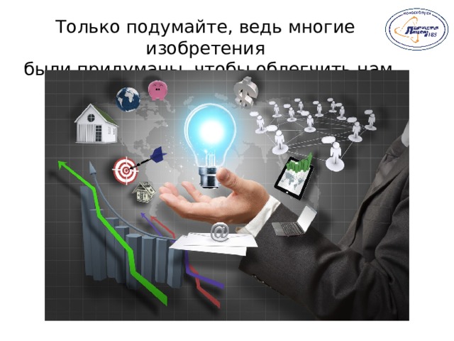 Только подумайте, ведь многие изобретения  были придуманы, чтобы облегчить нам жизнь. 