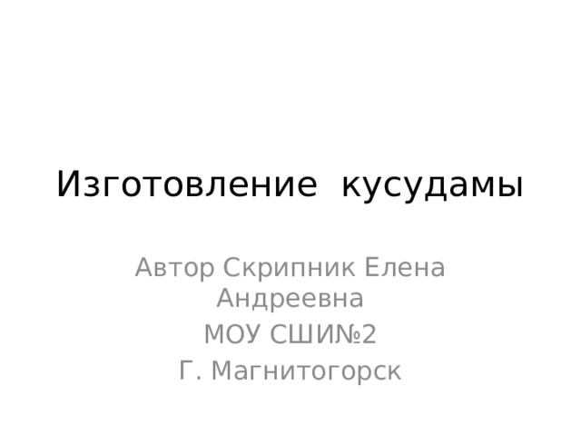 Изготовление кусудамы Автор Скрипник Елена Андреевна МОУ СШИ№2 Г. Магнитогорск 
