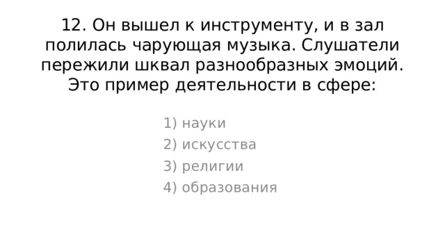 12. Он вышел к инструменту, и в зал полилась чарующая музыка. Слушатели пережили шквал разнообразных эмоций. Это пример деятельности в сфере: 1) науки 2) искусства 3) религии 4) образования 