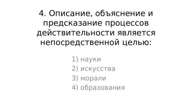 4. Описание, объяснение и предсказание процессов действительности является непосредственной целью: 1) науки 2) искусства 3) морали 4) образования 